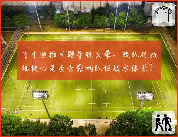 飞牛颈椎问题导致头晕，狼队对抗路核心是否会影响队伍战术体系？