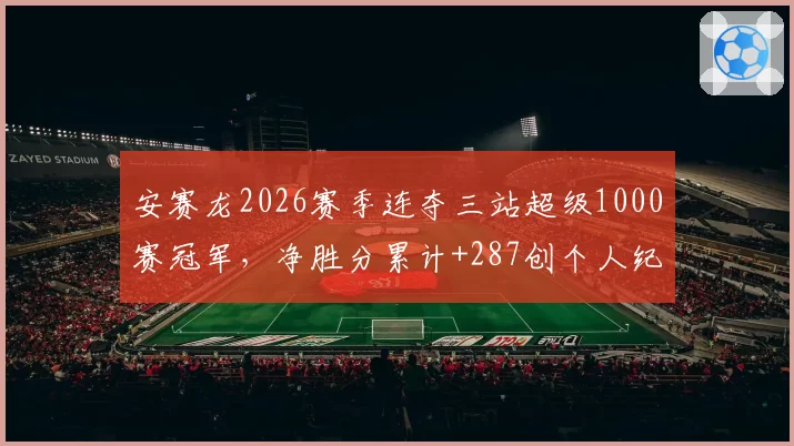 安赛龙2026赛季连夺三站超级1000赛冠军，净胜分累计+287创个人纪录