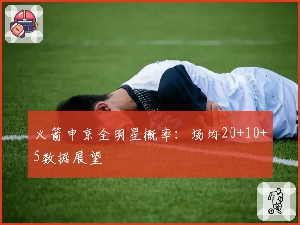 火箭申京全明星概率：场均20+10+5数据展望