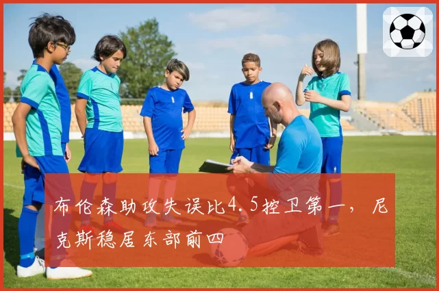 布伦森助攻失误比4.5控卫第一，尼克斯稳居东部前四