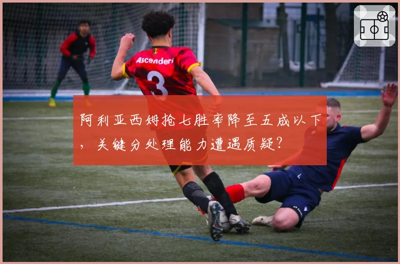 阿利亚西姆抢七胜率降至五成以下，关键分处理能力遭遇质疑？