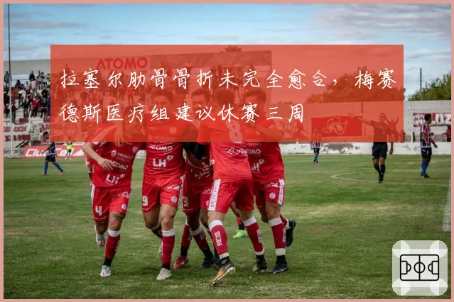拉塞尔肋骨骨折未完全愈合，梅赛德斯医疗组建议休赛三周