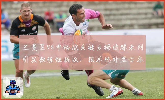 王曼昱vs申裕斌关键分擦边球未判引发教练组抗议，技术统计显示本次赛事中国乒鹰眼复审成功率仅33%创赛季新低