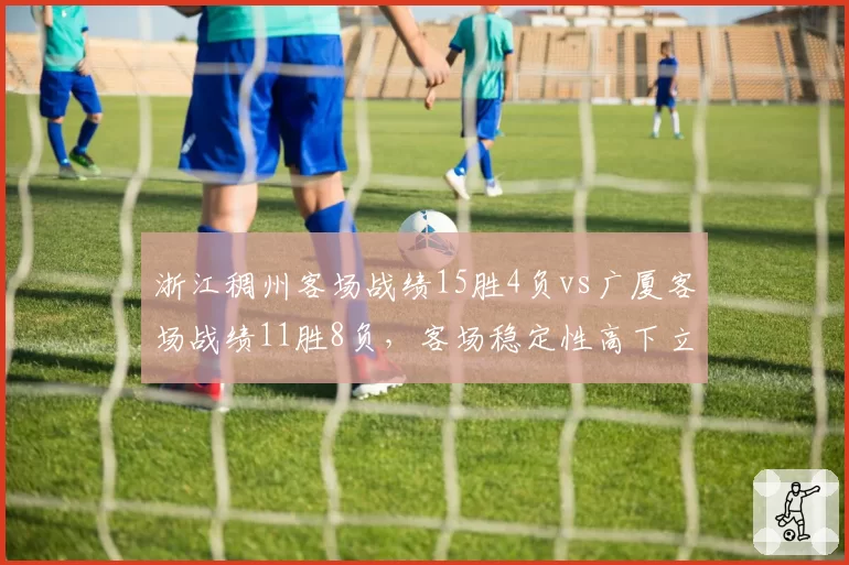浙江稠州客场战绩15胜4负vs广厦客场战绩11胜8负，客场稳定性高下立判
