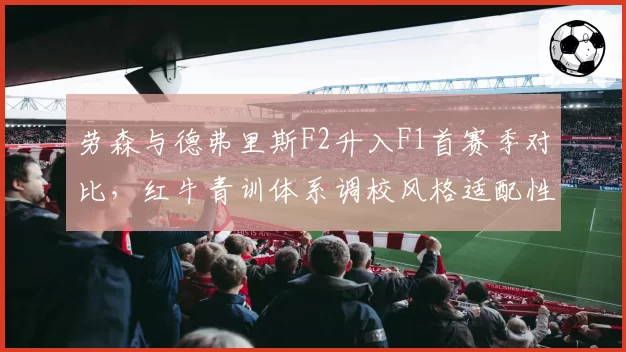 劳森与德弗里斯F2升入F1首赛季对比，红牛青训体系调校风格适配性存疑