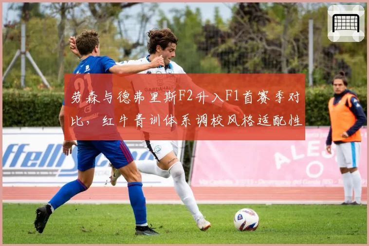 劳森与德弗里斯F2升入F1首赛季对比，红牛青训体系调校风格适配性存疑