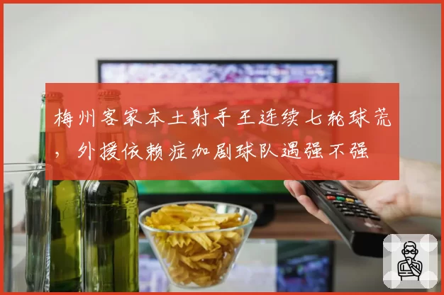 梅州客家本土射手王连续七轮球荒，外援依赖症加剧球队遇强不强