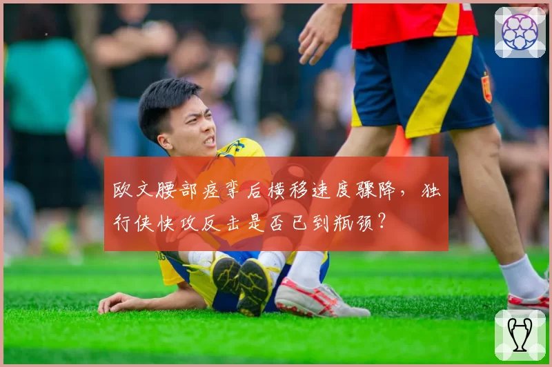 欧文腰部痉挛后横移速度骤降,独行侠快攻反击是否已到瓶颈?