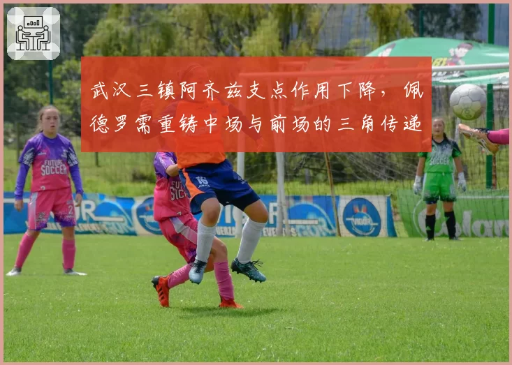 武汉三镇阿齐兹支点作用下降，佩德罗需重铸中场与前场的三角传递链
