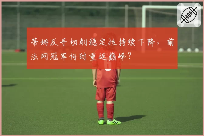 蒂姆反手切削稳定性持续下降，前法网冠军何时重返巅峰？