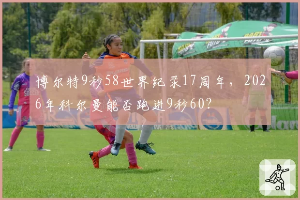 博尔特9秒58世界纪录17周年，2026年科尔曼能否跑进9秒60？