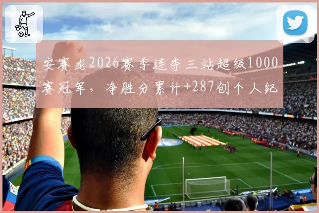 安赛龙2026赛季连夺三站超级1000赛冠军，净胜分累计+287创个人纪录
