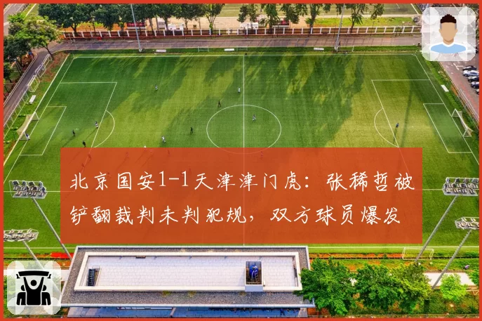 北京国安1-1天津津门虎：张稀哲被铲翻裁判未判犯规，双方球员爆发大规模冲突