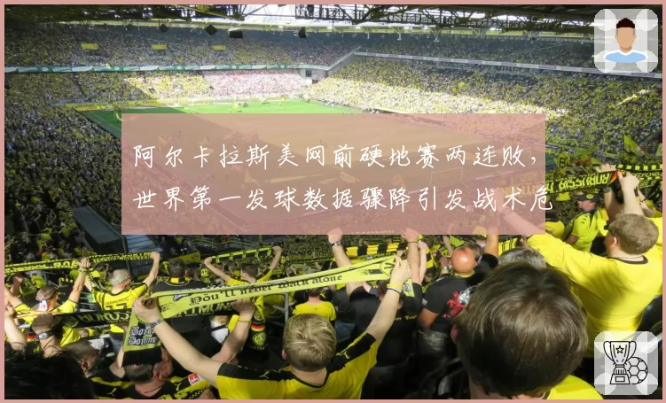 阿尔卡拉斯美网前硬地赛两连败，世界第一发球数据骤降引发战术危机
