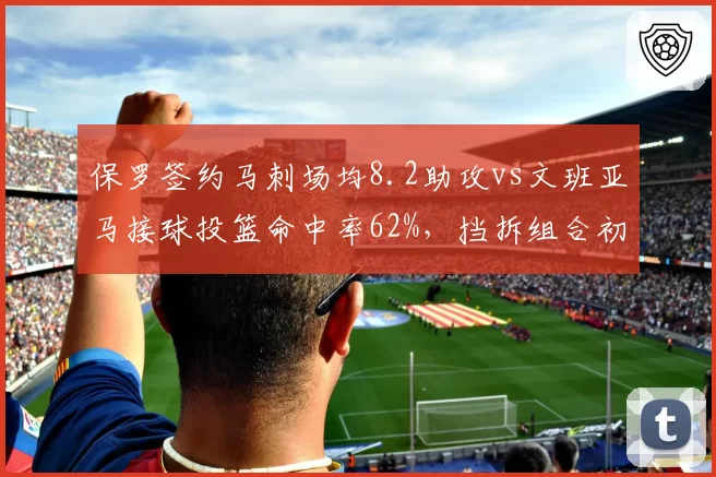 保罗签约马刺场均8.2助攻vs文班亚马接球投篮命中率62%，挡拆组合初显威力
