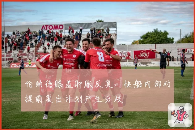 伦纳德膝盖肿胀反复，快船内部对提前复出计划产生分歧