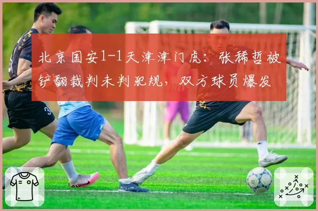 北京国安1-1天津津门虎：张稀哲被铲翻裁判未判犯规，双方球员爆发大规模冲突