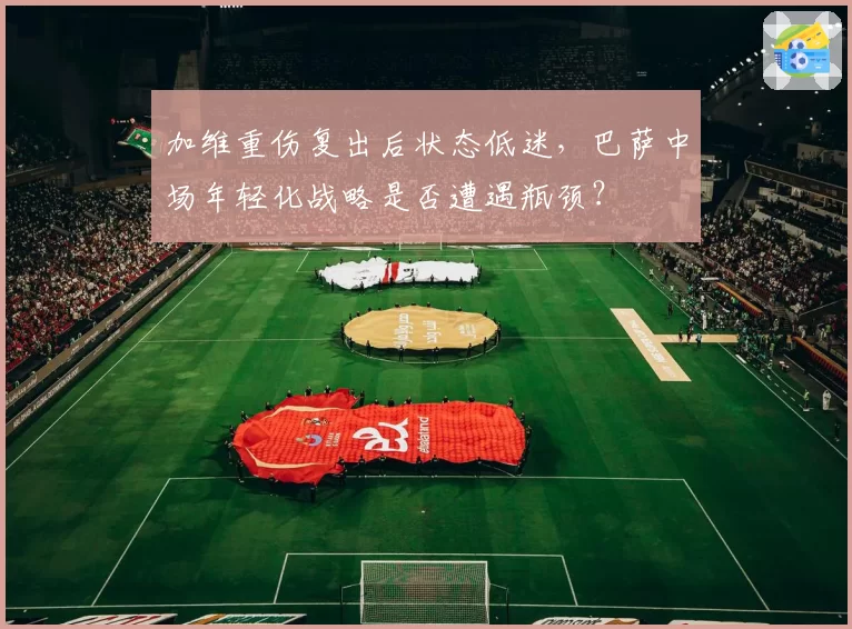 加维重伤复出后状态低迷，巴萨中场年轻化战略是否遭遇瓶颈？