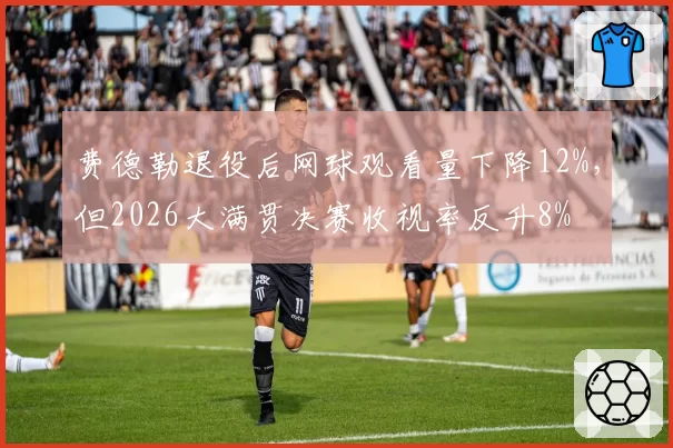 费德勒退役后网球观看量下降12%，但2026大满贯决赛收视率反升8%