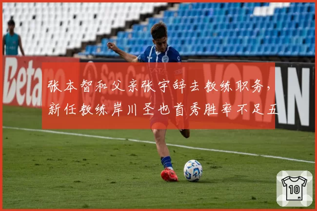张本智和父亲张宇辞去教练职务，新任教练岸川圣也首秀胜率不足五成