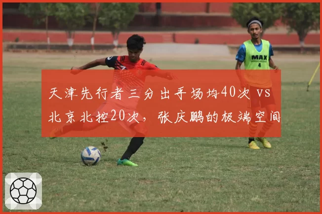 天津先行者三分出手场均40次 vs 北京北控20次，张庆鹏的极端空间化战术能否持续？