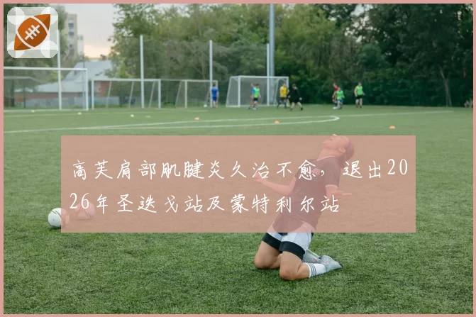 高芙肩部肌腱炎久治不愈，退出2026年圣迭戈站及蒙特利尔站