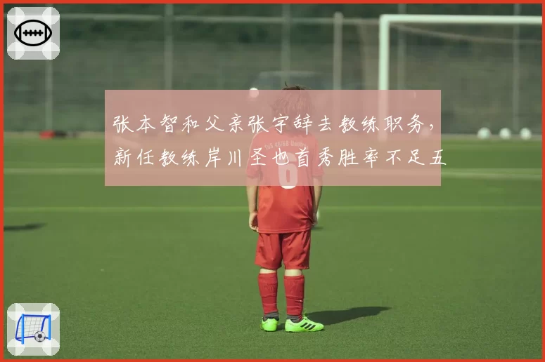 张本智和父亲张宇辞去教练职务，新任教练岸川圣也首秀胜率不足五成