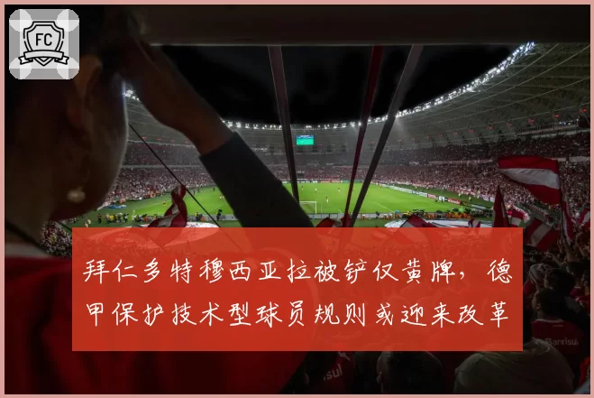 拜仁多特穆西亚拉被铲仅黄牌，德甲保护技术型球员规则或迎来改革