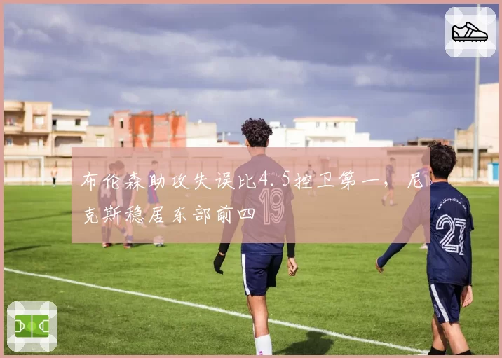 布伦森助攻失误比4.5控卫第一，尼克斯稳居东部前四