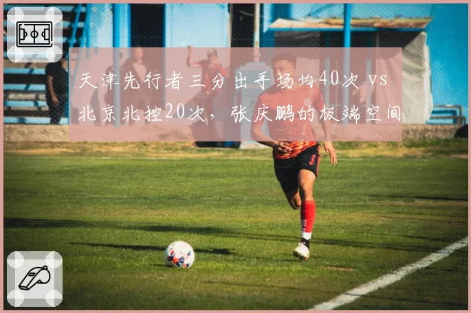 天津先行者三分出手场均40次 vs 北京北控20次，张庆鹏的极端空间化战术能否持续？