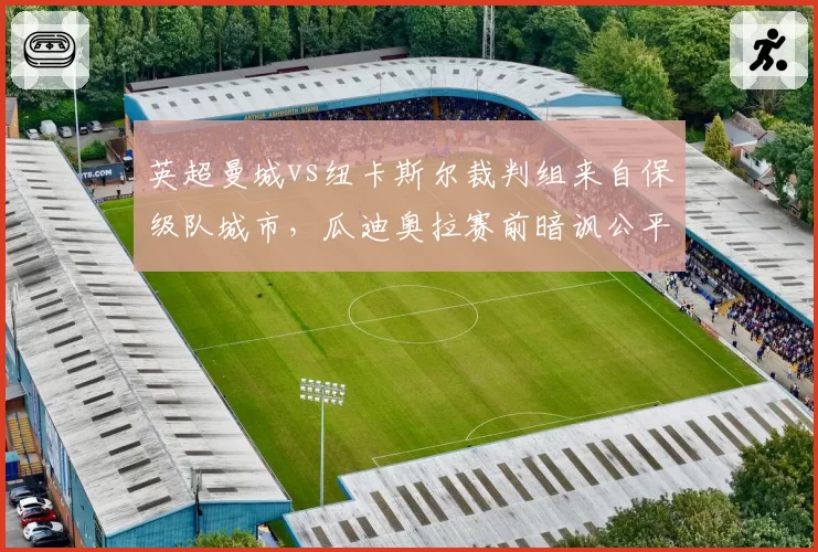 英超曼城vs纽卡斯尔裁判组来自保级队城市，瓜迪奥拉赛前暗讽公平性