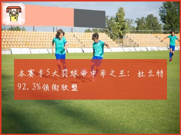 本赛季5大罚球命中率之王：杜兰特92.3%领衔联盟