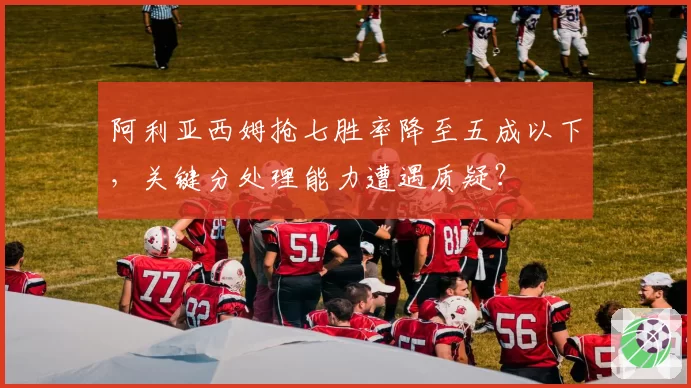 阿利亚西姆抢七胜率降至五成以下，关键分处理能力遭遇质疑？