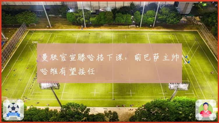 曼联官宣滕哈格下课,前巴萨主帅哈维有望接任