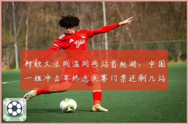 郑钦文法网温网两站首轮游，中国一姐冲击年终总决赛门票还剩几站？