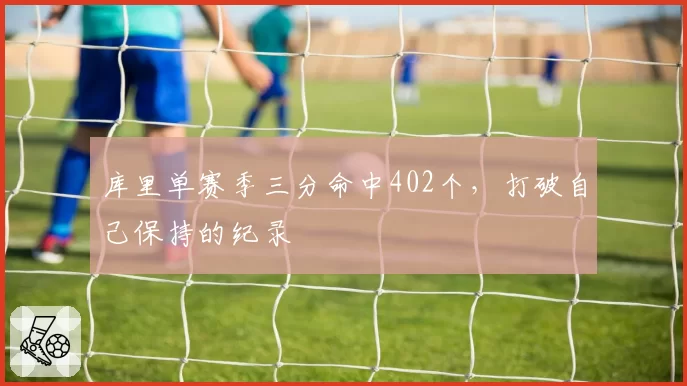 库里单赛季三分命中402个，打破自己保持的纪录