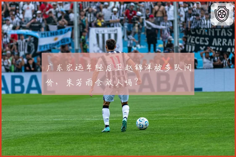 广东宏远年轻后卫赵锦洋被多队问价，朱芳雨会放人吗？