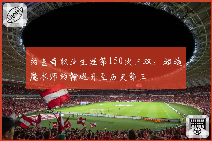 约基奇职业生涯第150次三双，超越魔术师约翰逊升至历史第三