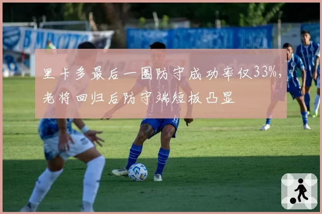 里卡多最后一圈防守成功率仅33%，老将回归后防守端短板凸显