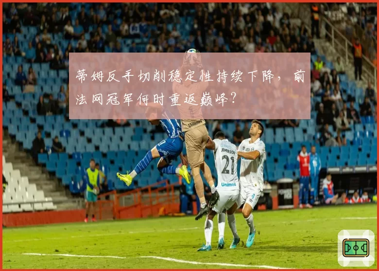 蒂姆反手切削稳定性持续下降，前法网冠军何时重返巅峰？