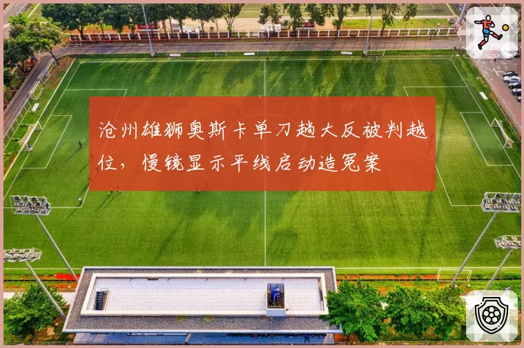 沧州雄狮奥斯卡单刀趟大反被判越位，慢镜显示平线启动造冤案