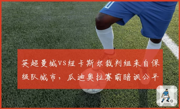 英超曼城vs纽卡斯尔裁判组来自保级队城市，瓜迪奥拉赛前暗讽公平性