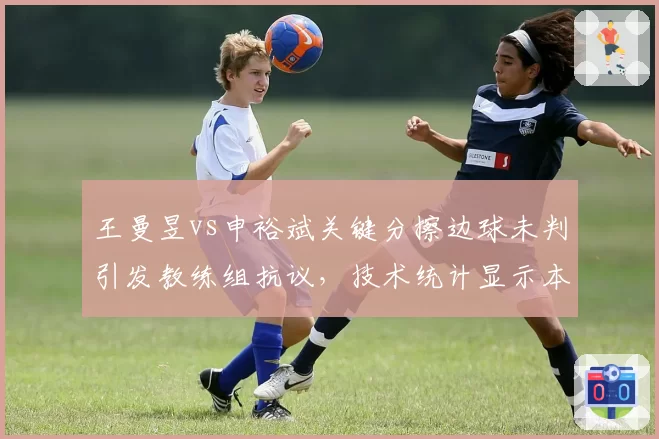 王曼昱vs申裕斌关键分擦边球未判引发教练组抗议，技术统计显示本次赛事中国乒鹰眼复审成功率仅33%创赛季新低