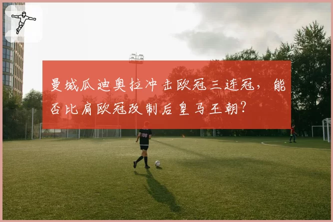 曼城瓜迪奥拉冲击欧冠三连冠，能否比肩欧冠改制后皇马王朝？